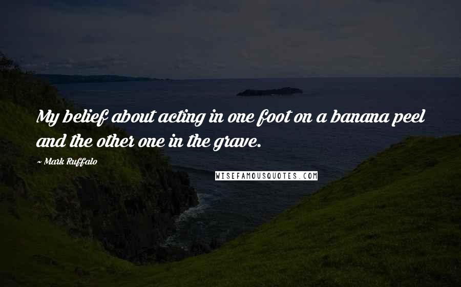 Mark Ruffalo Quotes: My belief about acting in one foot on a banana peel and the other one in the grave.