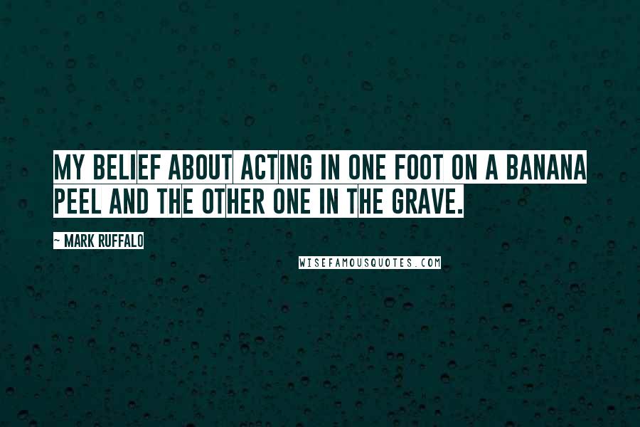 Mark Ruffalo Quotes: My belief about acting in one foot on a banana peel and the other one in the grave.