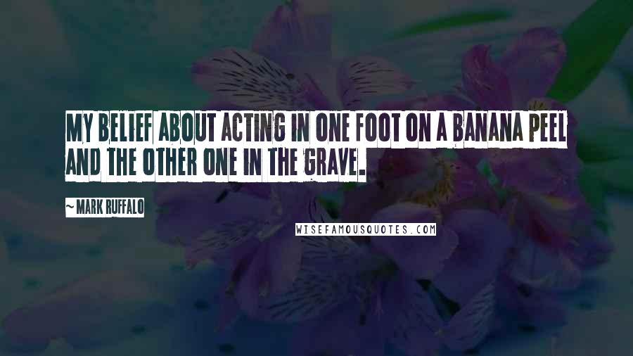 Mark Ruffalo Quotes: My belief about acting in one foot on a banana peel and the other one in the grave.