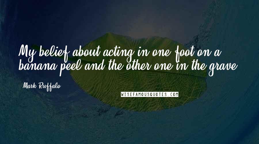 Mark Ruffalo Quotes: My belief about acting in one foot on a banana peel and the other one in the grave.