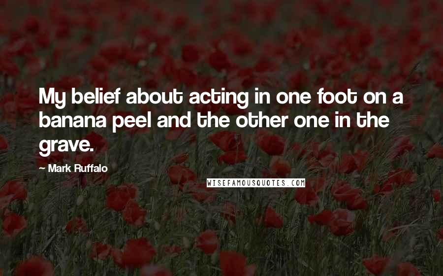 Mark Ruffalo Quotes: My belief about acting in one foot on a banana peel and the other one in the grave.