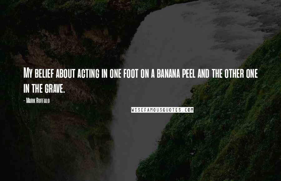 Mark Ruffalo Quotes: My belief about acting in one foot on a banana peel and the other one in the grave.