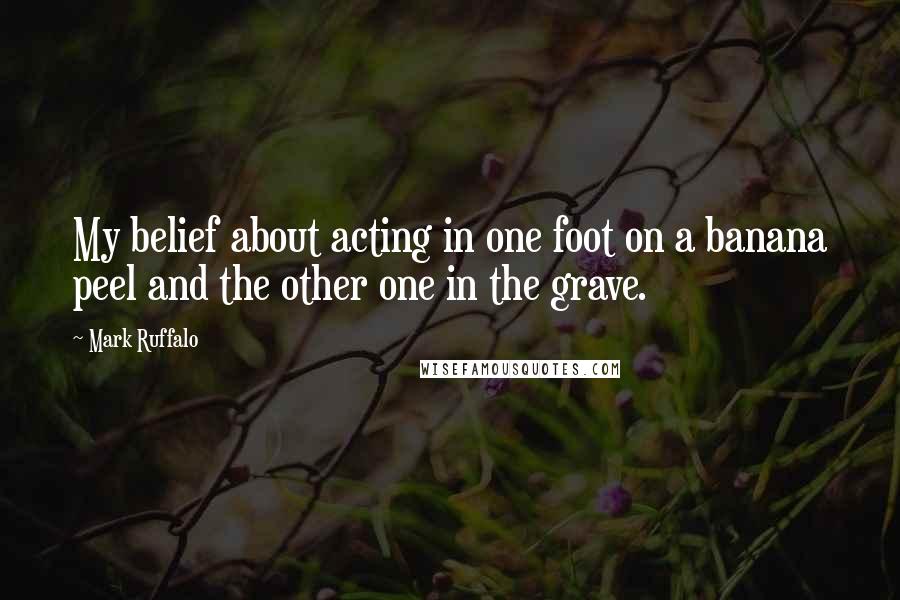 Mark Ruffalo Quotes: My belief about acting in one foot on a banana peel and the other one in the grave.