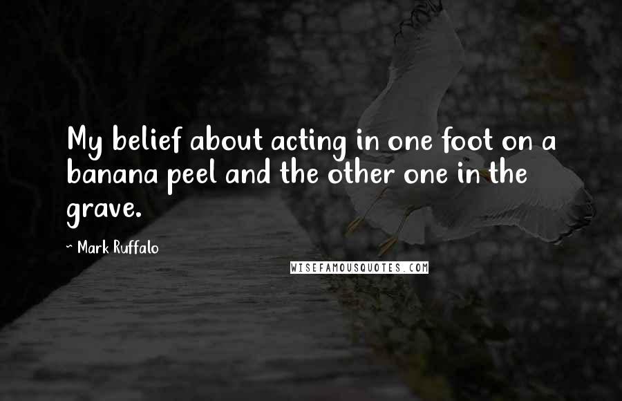 Mark Ruffalo Quotes: My belief about acting in one foot on a banana peel and the other one in the grave.
