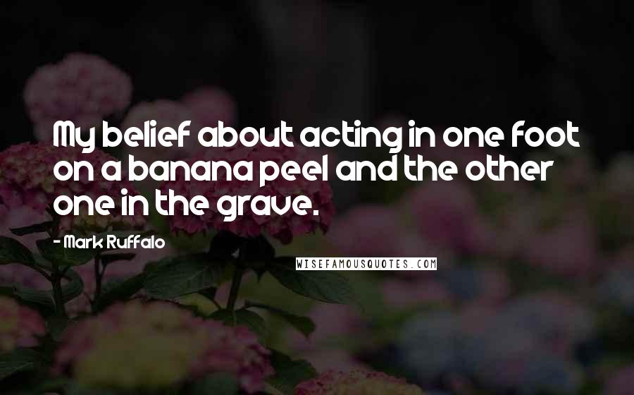 Mark Ruffalo Quotes: My belief about acting in one foot on a banana peel and the other one in the grave.