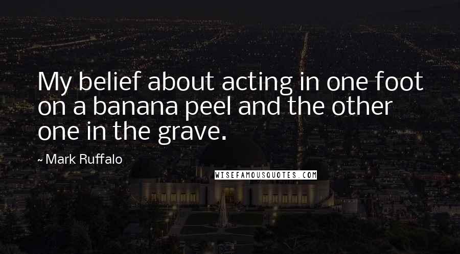 Mark Ruffalo Quotes: My belief about acting in one foot on a banana peel and the other one in the grave.