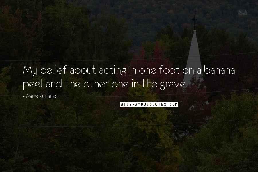 Mark Ruffalo Quotes: My belief about acting in one foot on a banana peel and the other one in the grave.