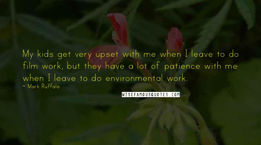 Mark Ruffalo Quotes: My kids get very upset with me when I leave to do film work, but they have a lot of patience with me when I leave to do environmental work.