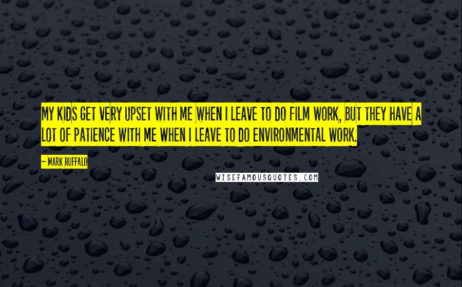 Mark Ruffalo Quotes: My kids get very upset with me when I leave to do film work, but they have a lot of patience with me when I leave to do environmental work.