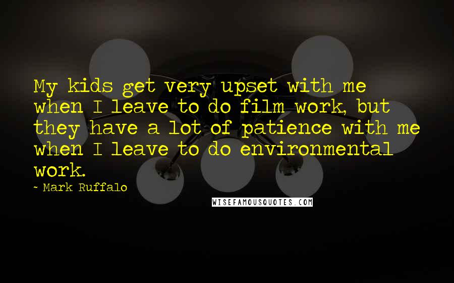 Mark Ruffalo Quotes: My kids get very upset with me when I leave to do film work, but they have a lot of patience with me when I leave to do environmental work.