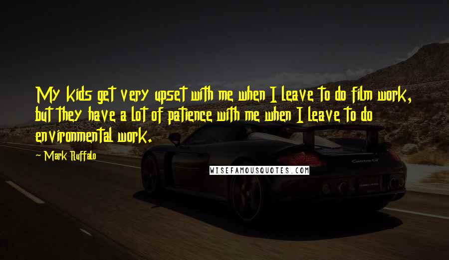Mark Ruffalo Quotes: My kids get very upset with me when I leave to do film work, but they have a lot of patience with me when I leave to do environmental work.