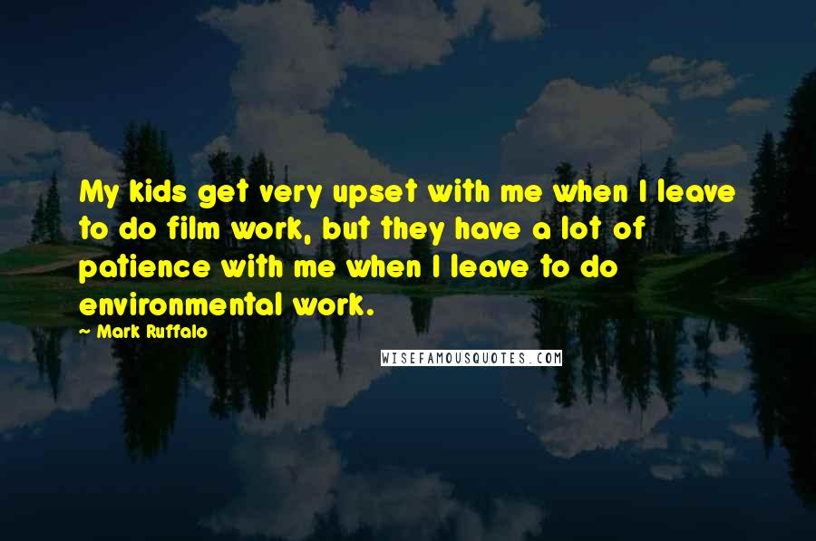 Mark Ruffalo Quotes: My kids get very upset with me when I leave to do film work, but they have a lot of patience with me when I leave to do environmental work.