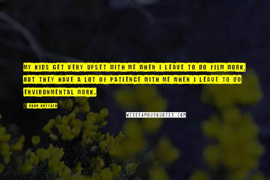 Mark Ruffalo Quotes: My kids get very upset with me when I leave to do film work, but they have a lot of patience with me when I leave to do environmental work.