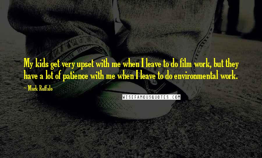 Mark Ruffalo Quotes: My kids get very upset with me when I leave to do film work, but they have a lot of patience with me when I leave to do environmental work.