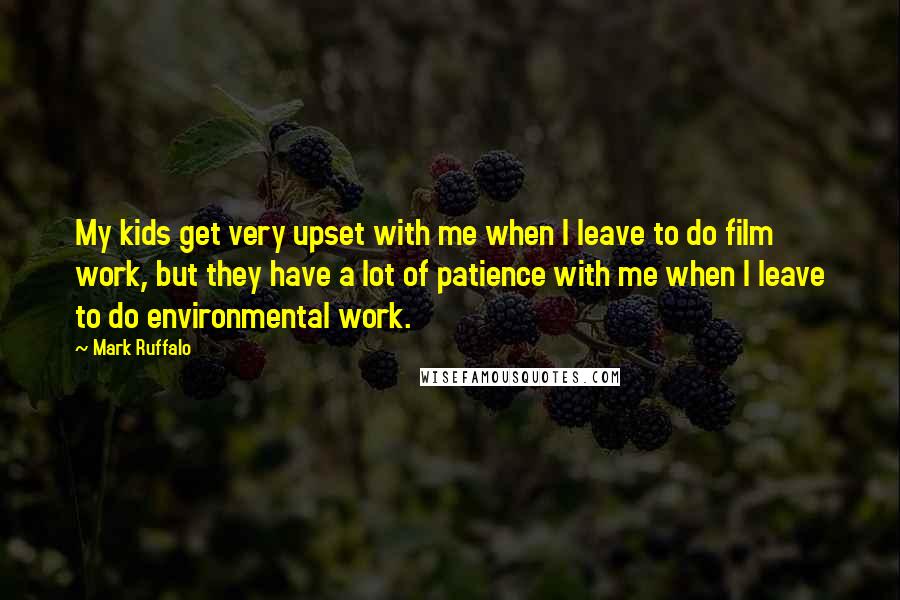 Mark Ruffalo Quotes: My kids get very upset with me when I leave to do film work, but they have a lot of patience with me when I leave to do environmental work.