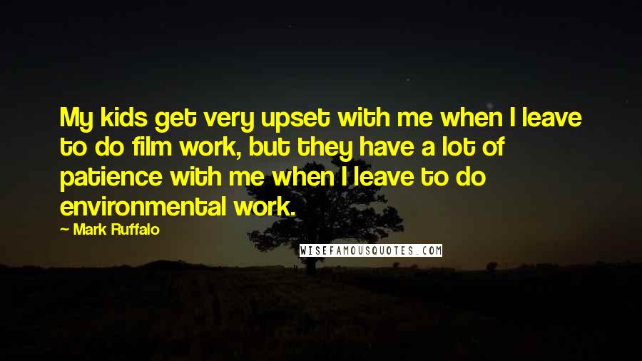 Mark Ruffalo Quotes: My kids get very upset with me when I leave to do film work, but they have a lot of patience with me when I leave to do environmental work.