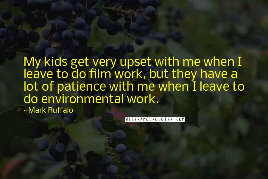 Mark Ruffalo Quotes: My kids get very upset with me when I leave to do film work, but they have a lot of patience with me when I leave to do environmental work.