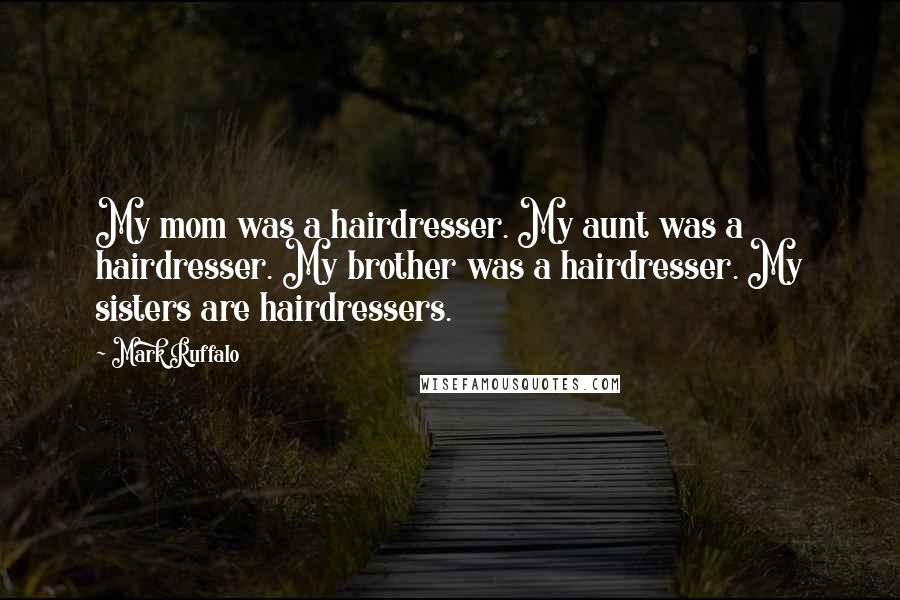 Mark Ruffalo Quotes: My mom was a hairdresser. My aunt was a hairdresser. My brother was a hairdresser. My sisters are hairdressers.