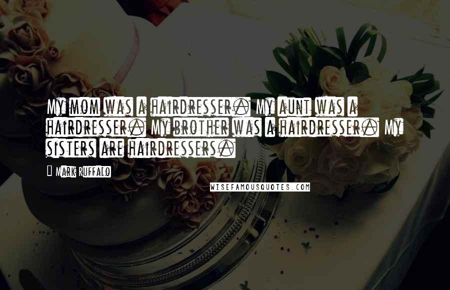 Mark Ruffalo Quotes: My mom was a hairdresser. My aunt was a hairdresser. My brother was a hairdresser. My sisters are hairdressers.