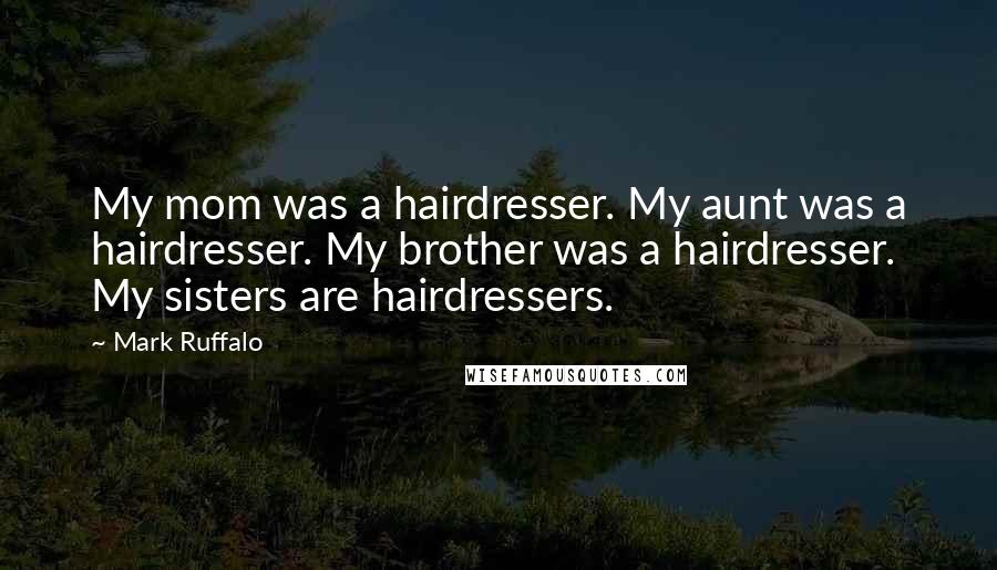 Mark Ruffalo Quotes: My mom was a hairdresser. My aunt was a hairdresser. My brother was a hairdresser. My sisters are hairdressers.