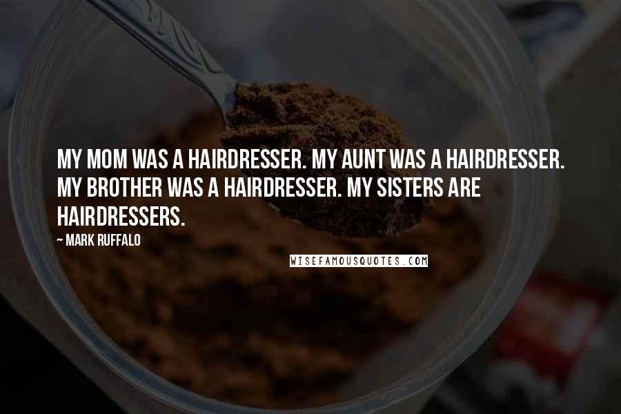 Mark Ruffalo Quotes: My mom was a hairdresser. My aunt was a hairdresser. My brother was a hairdresser. My sisters are hairdressers.