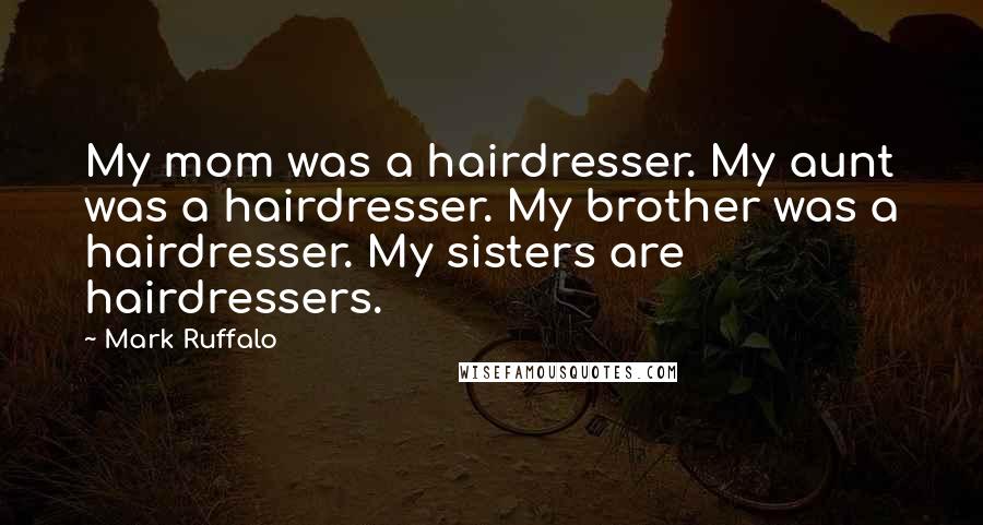 Mark Ruffalo Quotes: My mom was a hairdresser. My aunt was a hairdresser. My brother was a hairdresser. My sisters are hairdressers.