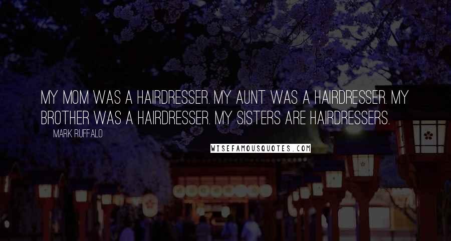 Mark Ruffalo Quotes: My mom was a hairdresser. My aunt was a hairdresser. My brother was a hairdresser. My sisters are hairdressers.