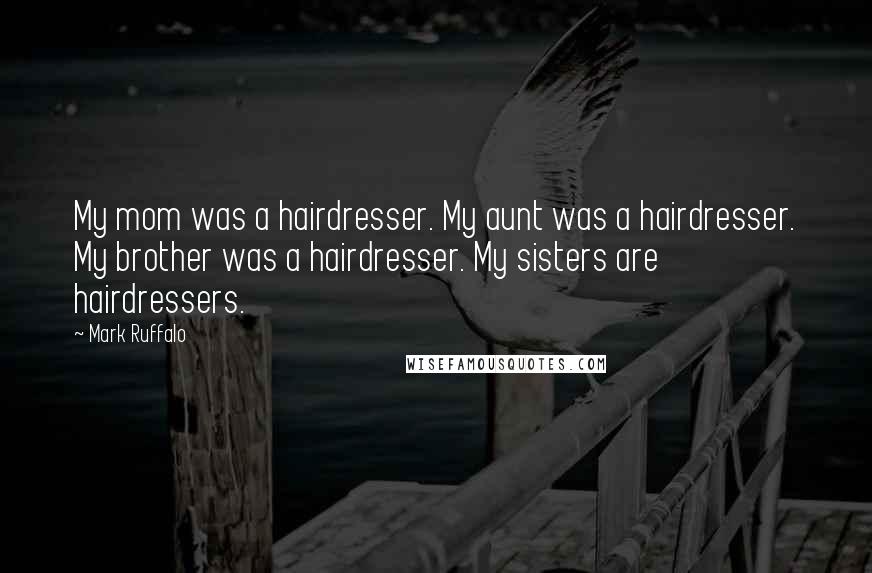 Mark Ruffalo Quotes: My mom was a hairdresser. My aunt was a hairdresser. My brother was a hairdresser. My sisters are hairdressers.