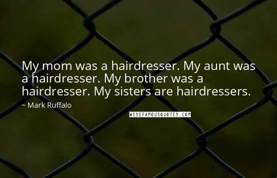 Mark Ruffalo Quotes: My mom was a hairdresser. My aunt was a hairdresser. My brother was a hairdresser. My sisters are hairdressers.