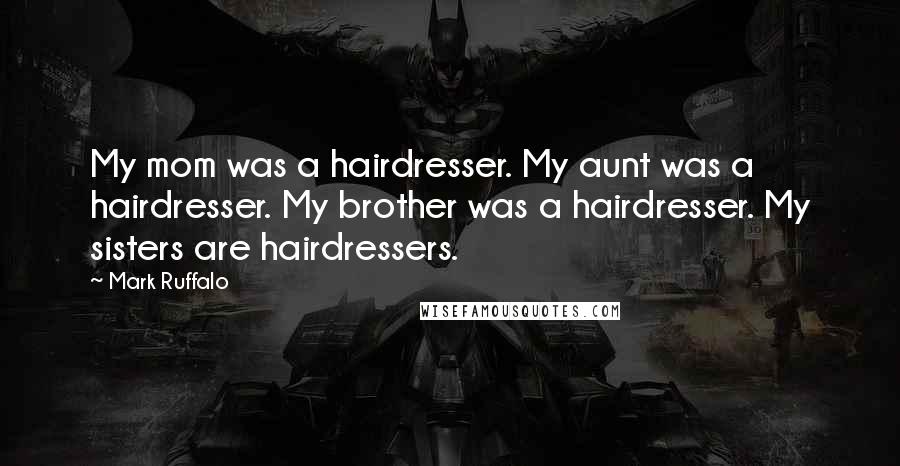 Mark Ruffalo Quotes: My mom was a hairdresser. My aunt was a hairdresser. My brother was a hairdresser. My sisters are hairdressers.