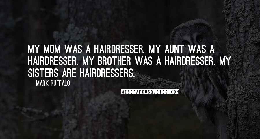 Mark Ruffalo Quotes: My mom was a hairdresser. My aunt was a hairdresser. My brother was a hairdresser. My sisters are hairdressers.