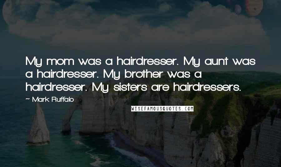 Mark Ruffalo Quotes: My mom was a hairdresser. My aunt was a hairdresser. My brother was a hairdresser. My sisters are hairdressers.