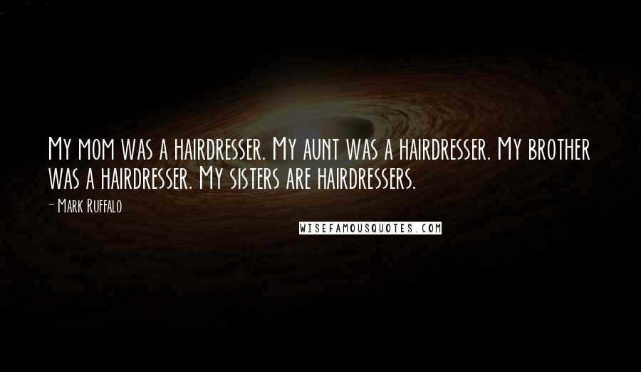 Mark Ruffalo Quotes: My mom was a hairdresser. My aunt was a hairdresser. My brother was a hairdresser. My sisters are hairdressers.