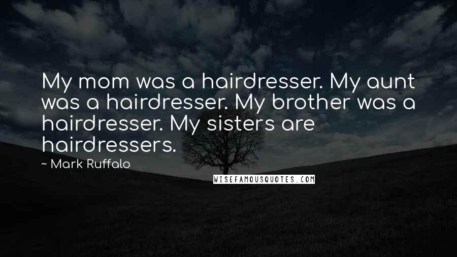 Mark Ruffalo Quotes: My mom was a hairdresser. My aunt was a hairdresser. My brother was a hairdresser. My sisters are hairdressers.