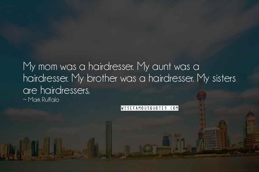 Mark Ruffalo Quotes: My mom was a hairdresser. My aunt was a hairdresser. My brother was a hairdresser. My sisters are hairdressers.