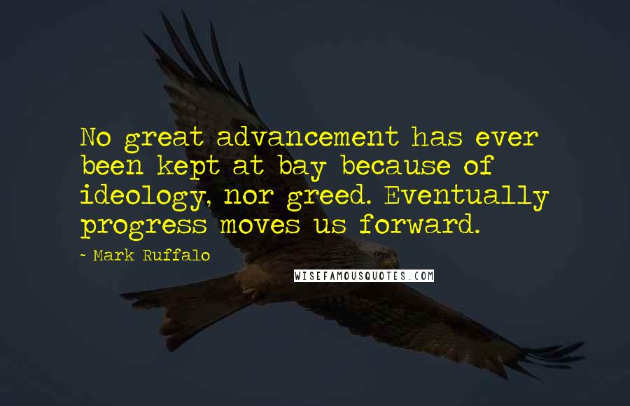 Mark Ruffalo Quotes: No great advancement has ever been kept at bay because of ideology, nor greed. Eventually progress moves us forward.