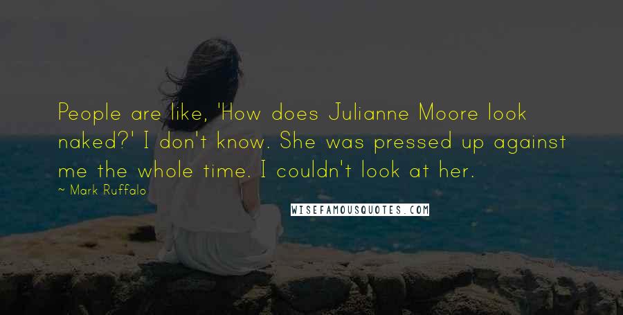 Mark Ruffalo Quotes: People are like, 'How does Julianne Moore look naked?' I don't know. She was pressed up against me the whole time. I couldn't look at her.