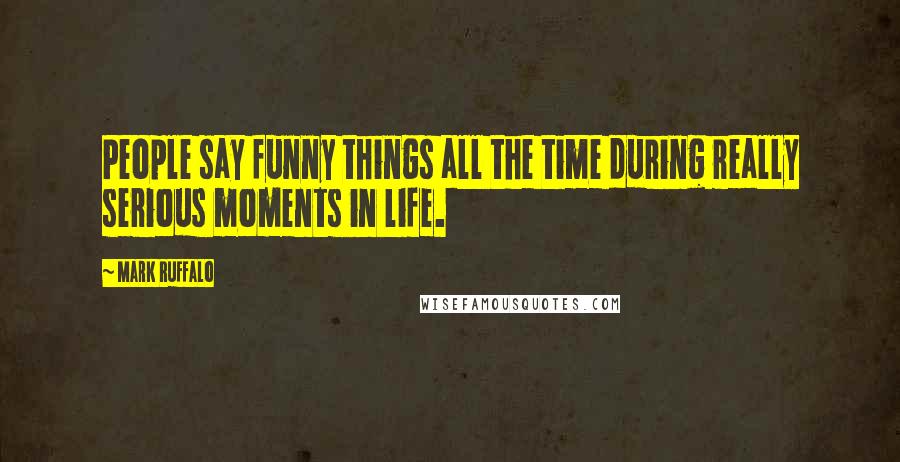 Mark Ruffalo Quotes: People say funny things all the time during really serious moments in life.