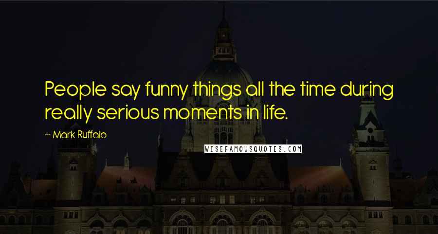 Mark Ruffalo Quotes: People say funny things all the time during really serious moments in life.