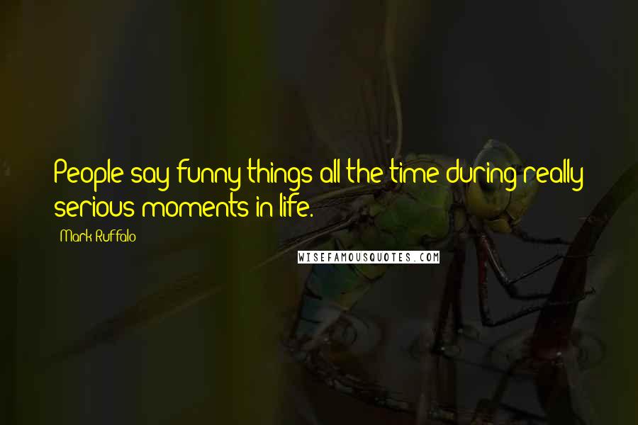 Mark Ruffalo Quotes: People say funny things all the time during really serious moments in life.