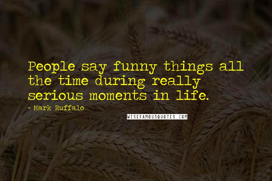 Mark Ruffalo Quotes: People say funny things all the time during really serious moments in life.