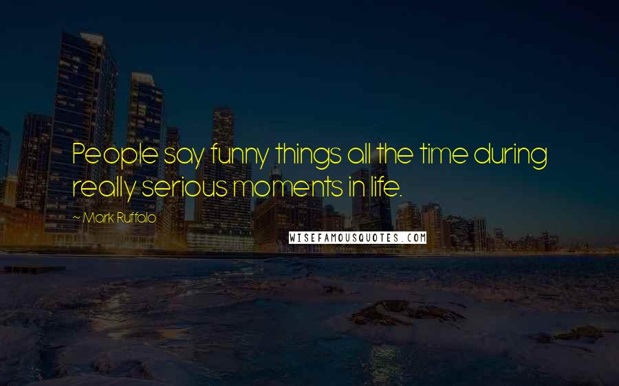 Mark Ruffalo Quotes: People say funny things all the time during really serious moments in life.