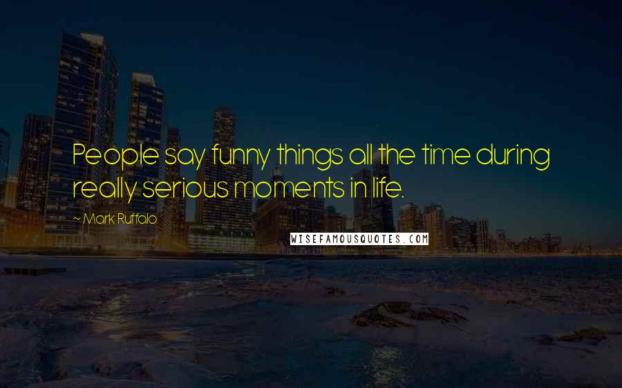 Mark Ruffalo Quotes: People say funny things all the time during really serious moments in life.