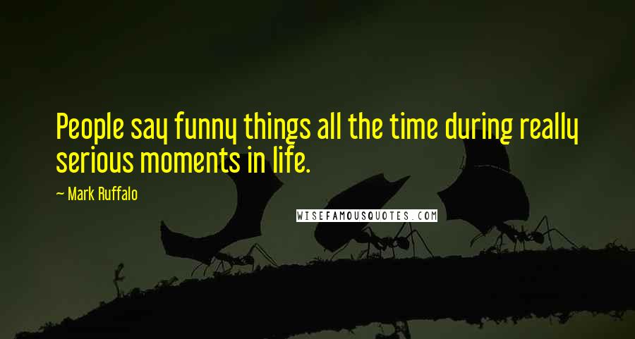 Mark Ruffalo Quotes: People say funny things all the time during really serious moments in life.