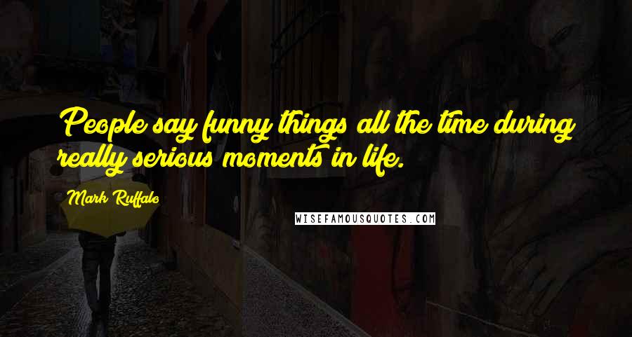 Mark Ruffalo Quotes: People say funny things all the time during really serious moments in life.