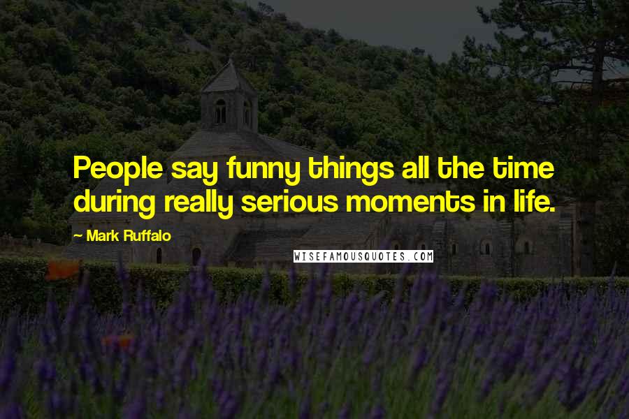 Mark Ruffalo Quotes: People say funny things all the time during really serious moments in life.