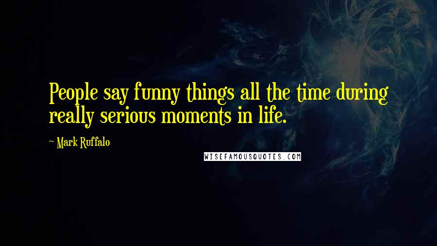 Mark Ruffalo Quotes: People say funny things all the time during really serious moments in life.