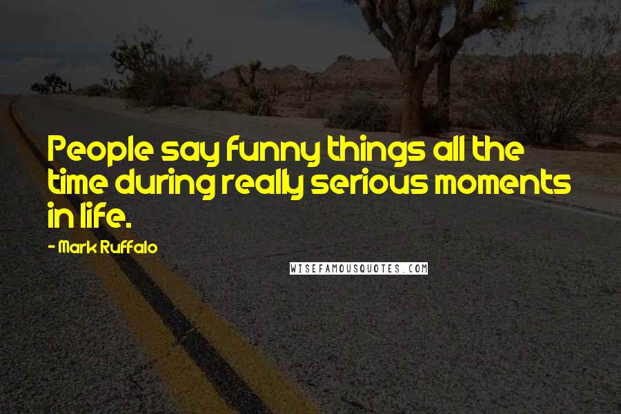 Mark Ruffalo Quotes: People say funny things all the time during really serious moments in life.