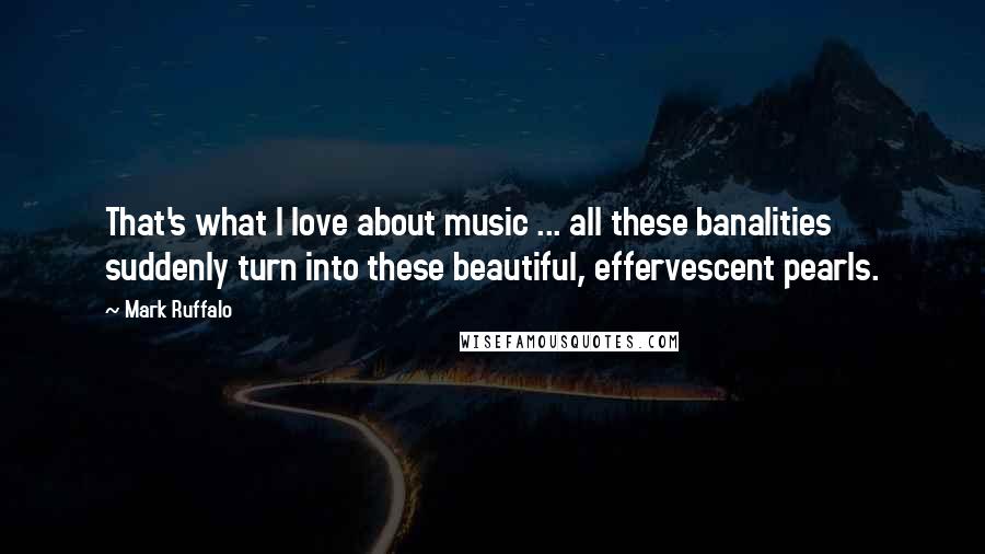 Mark Ruffalo Quotes: That's what I love about music ... all these banalities suddenly turn into these beautiful, effervescent pearls.