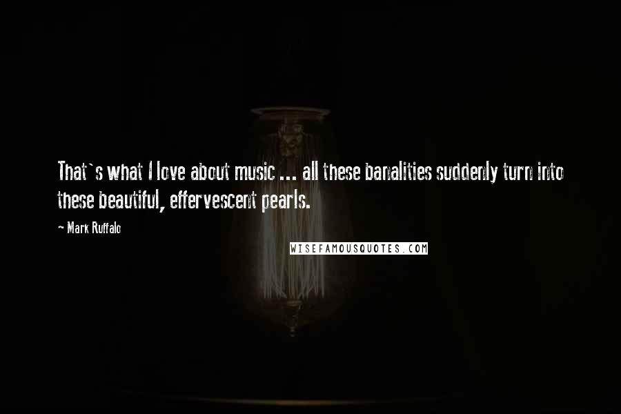 Mark Ruffalo Quotes: That's what I love about music ... all these banalities suddenly turn into these beautiful, effervescent pearls.